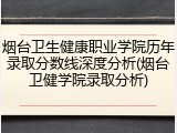 烟台卫生健康职业学院历年录取分数线深度分析(烟台卫健学院录取分析)