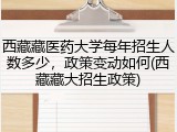 西藏藏医药大学每年招生人数多少，政策变动如何(西藏藏大招生政策)