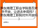 黔东南理工职业学院是否对外开放，让进去参观吗？(黔东南理工职院对外开放吗)