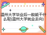 温州大学毕业后一般能干什么呢(温州大学就业去向)