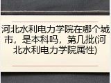 河北水利电力学院在哪个城市，是本科吗，第几批(河北水利电力学院属性)