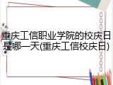 重庆工信职业学院的校庆日是哪一天(重庆工信校庆日)