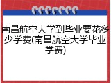 南昌航空大学到毕业要花多少学费(南昌航空大学毕业学费)