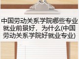 中国劳动关系学院哪些专业就业前景好，为什么(中国劳动关系学院好就业专业)