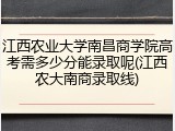 江西农业大学南昌商学院高考需多少分能录取呢(江西农大南商录取线)