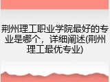 荆州理工职业学院最好的专业是哪个，详细阐述(荆州理工最优专业)
