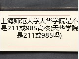 上海师范大学天华学院是不是211或985高校(天华学院是211或985吗)