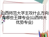山西师范大学主攻什么方向有哪些王牌专业(山西师大优势专业)