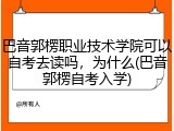 巴音郭楞职业技术学院可以自考去读吗，为什么(巴音郭楞自考入学)