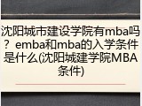 沈阳城市建设学院有mba吗？emba和mba的入学条件是什么(沈阳城建学院MBA条件)