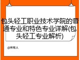 包头轻工职业技术学院的普通专业和特色专业详解(包头轻工专业解析)