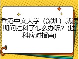 香港中文大学（深圳）就读期间挂科了怎么办呢？(挂科应对指南)