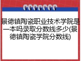 景德镇陶瓷职业技术学院是一本吗录取分数线多少(景德镇陶瓷学院分数线)