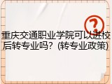 重庆交通职业学院可以进校后转专业吗？(转专业政策)