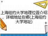 上海纽约大学地理位置介绍，详细地址在哪(上海纽约大学地址)