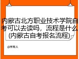 内蒙古北方职业技术学院自考可以去读吗，流程是什么(内蒙古自考报名流程)