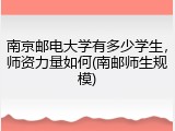南京邮电大学有多少学生，师资力量如何(南邮师生规模)