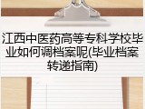 江西中医药高等专科学校毕业如何调档案呢(毕业档案转递指南)
