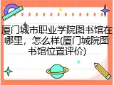 厦门城市职业学院图书馆在哪里，怎么样(厦门城院图书馆位置评价)