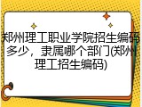 郑州理工职业学院招生编码多少，隶属哪个部门(郑州理工招生编码)