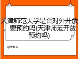 天津师范大学是否对外开放，要预约吗(天津师范开放预约吗)