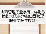 山西管理职业学院一年财政拨款大概多少钱(山西管理职业学院年拨款)
