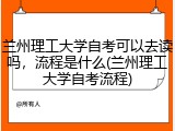 兰州理工大学自考可以去读吗，流程是什么(兰州理工大学自考流程)