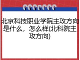 北京科技职业学院主攻方向是什么，怎么样(北科院主攻方向)