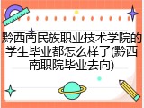 黔西南民族职业技术学院的学生毕业都怎么样了(黔西南职院毕业去向)