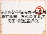 湖北经济学院法商学院图书馆在哪里，怎么样(湖北法商图书馆位置评价)