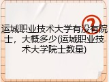 运城职业技术大学有没有院士，大概多少(运城职业技术大学院士数量)