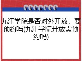 九江学院是否对外开放，要预约吗(九江学院开放需预约吗)