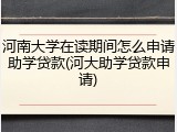 河南大学在读期间怎么申请助学贷款(河大助学贷款申请)
