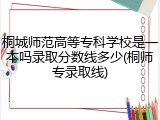 桐城师范高等专科学校是一本吗录取分数线多少(桐师专录取线)