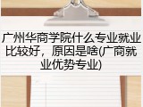 广州华商学院什么专业就业比较好，原因是啥(广商就业优势专业)