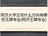 同济大学主攻什么方向有哪些王牌专业(同济王牌专业)