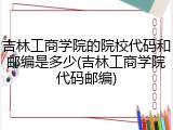 吉林工商学院的院校代码和邮编是多少(吉林工商学院代码邮编)