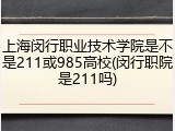 上海闵行职业技术学院是不是211或985高校(闵行职院是211吗)