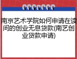 南京艺术学院如何申请在读间的创业无息贷款(南艺创业贷款申请)