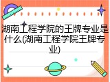 湖南工程学院的王牌专业是什么(湖南工程学院王牌专业)