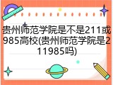 贵州师范学院是不是211或985高校(贵州师范学院是211985吗)