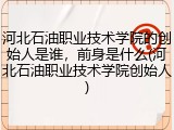 河北石油职业技术学院的创始人是谁，前身是什么(河北石油职业技术学院创始人)