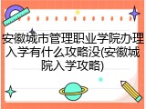 安徽城市管理职业学院办理入学有什么攻略没(安徽城院入学攻略)