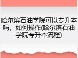 哈尔滨石油学院可以专升本吗，如何操作(哈尔滨石油学院专升本流程)
