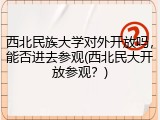 西北民族大学对外开放吗，能否进去参观(西北民大开放参观？)