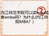 内江师范学院可以读mba或者emba吗？为什么(内江师院MBA？)