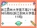 浙江农林大学是不是211或985高校(浙江农林大学是211吗)