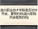 嘉兴职业技术学院是否对外开放，要预约吗(嘉兴职院开放需预约吗)