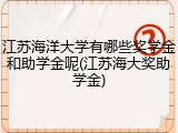 江苏海洋大学有哪些奖学金和助学金呢(江苏海大奖助学金)