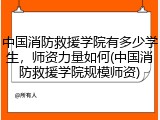中国消防救援学院有多少学生，师资力量如何(中国消防救援学院规模师资)